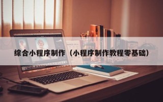 驻马店综合小程序制作（小程序制作教程零基础）