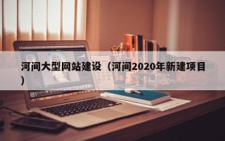 驻马店河间大型网站建设（河间2020年新建项目）