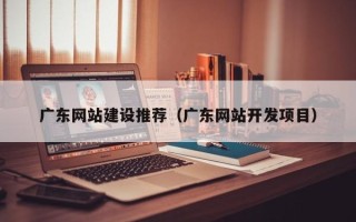 驻马店广东网站建设推荐（广东网站开发项目）
