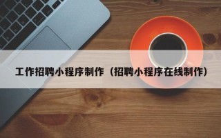 驻马店工作招聘小程序制作（招聘小程序在线制作）