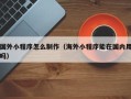 驻马店国外小程序怎么制作（海外小程序能在国内用吗）