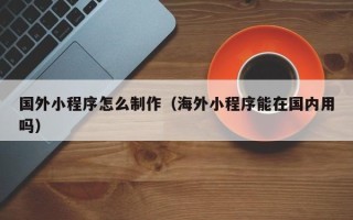 驻马店国外小程序怎么制作（海外小程序能在国内用吗）