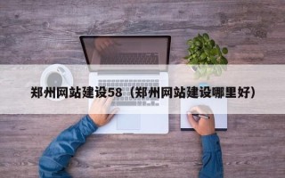 驻马店郑州网站建设58（郑州网站建设哪里好）