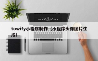 驻马店towify小程序制作（小程序头像图片生成）