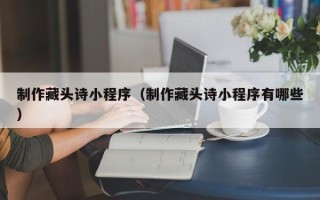 驻马店制作藏头诗小程序（制作藏头诗小程序有哪些）
