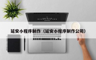 驻马店延安小程序制作（延安小程序制作公司）