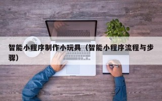 驻马店智能小程序制作小玩具（智能小程序流程与步骤）